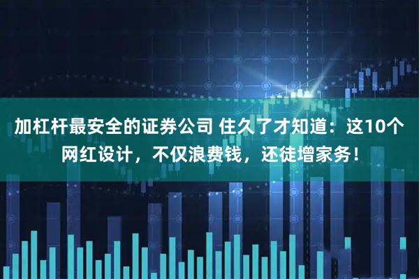 加杠杆最安全的证券公司 住久了才知道：这10个网红设计，不仅浪费钱，还徒增家务！