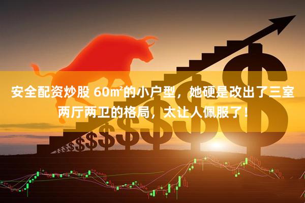 安全配资炒股 60㎡的小户型，她硬是改出了三室两厅两卫的格局，太让人佩服了！