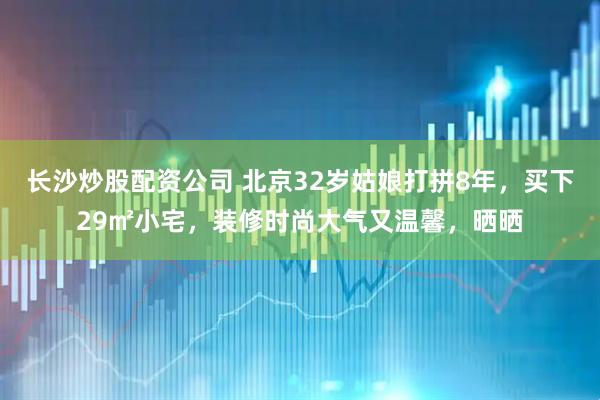 长沙炒股配资公司 北京32岁姑娘打拼8年，买下29㎡小宅，装修时尚大气又温馨，晒晒