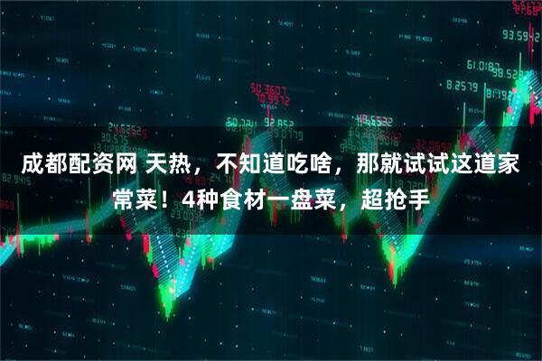 成都配资网 天热，不知道吃啥，那就试试这道家常菜！4种食材一盘菜，超抢手