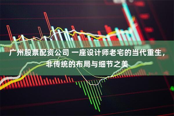 广州股票配资公司 一座设计师老宅的当代重生，非传统的布局与细节之美
