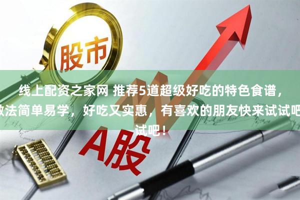 线上配资之家网 推荐5道超级好吃的特色食谱，做法简单易学，好吃又实惠，有喜欢的朋友快来试试吧！
