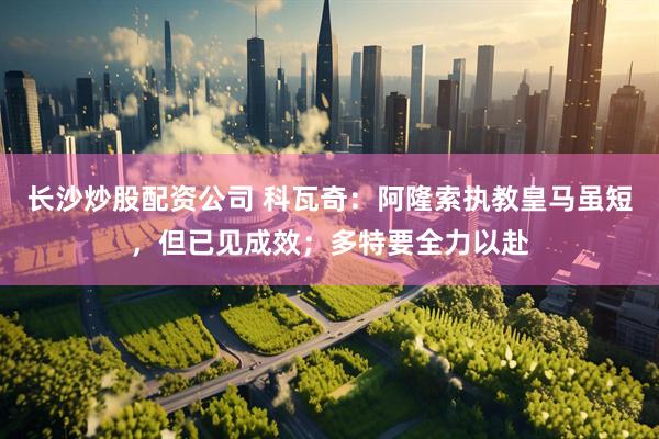 长沙炒股配资公司 科瓦奇：阿隆索执教皇马虽短，但已见成效；多特要全力以赴
