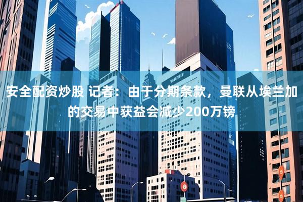 安全配资炒股 记者：由于分期条款，曼联从埃兰加的交易中获益会减少200万镑