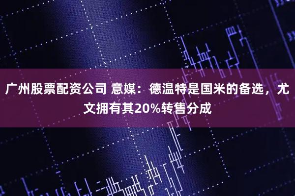 广州股票配资公司 意媒：德温特是国米的备选，尤文拥有其20%转售分成