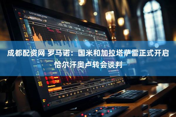 成都配资网 罗马诺：国米和加拉塔萨雷正式开启恰尔汗奥卢转会谈判