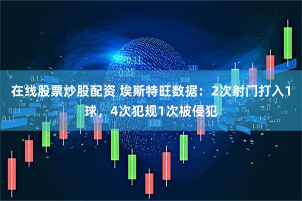 在线股票炒股配资 埃斯特旺数据：2次射门打入1球，4次犯规1次被侵犯