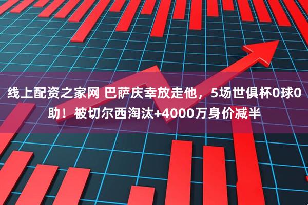 线上配资之家网 巴萨庆幸放走他，5场世俱杯0球0助！被切尔西淘汰+4000万身价减半