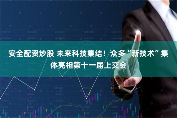 安全配资炒股 未来科技集结！众多“新技术”集体亮相第十一届上交会