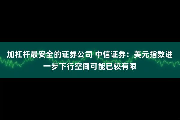 加杠杆最安全的证券公司 中信证券：美元指数进一步下行空间可能已较有限