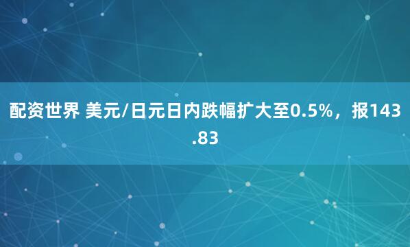 配资世界 美元/日元日内跌幅扩大至0.5%，报143.83
