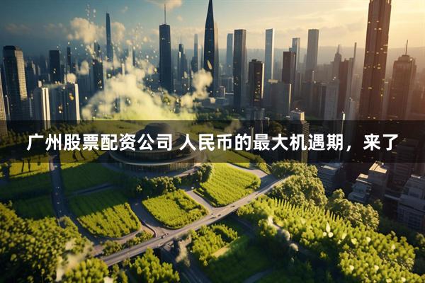 广州股票配资公司 人民币的最大机遇期，来了