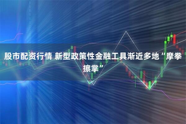 股市配资行情 新型政策性金融工具渐近多地“摩拳擦掌”