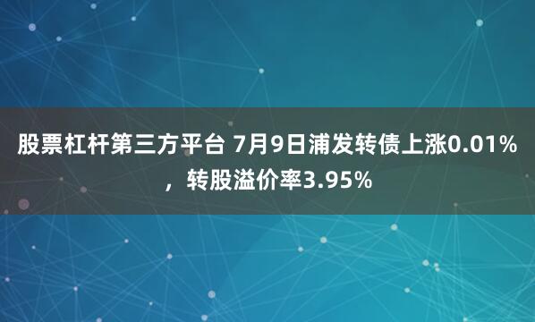 股票杠杆第三方平台 7月9日浦发转债上涨0.01%，转股溢价率3.95%