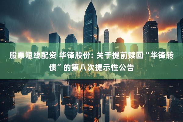 股票短线配资 华锋股份: 关于提前赎回“华锋转债”的第八次提示性公告