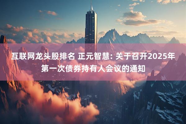 互联网龙头股排名 正元智慧: 关于召开2025年第一次债券持有人会议的通知
