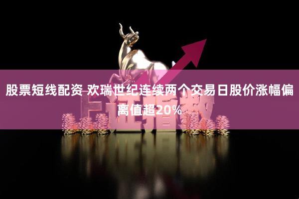 股票短线配资 欢瑞世纪连续两个交易日股价涨幅偏离值超20%