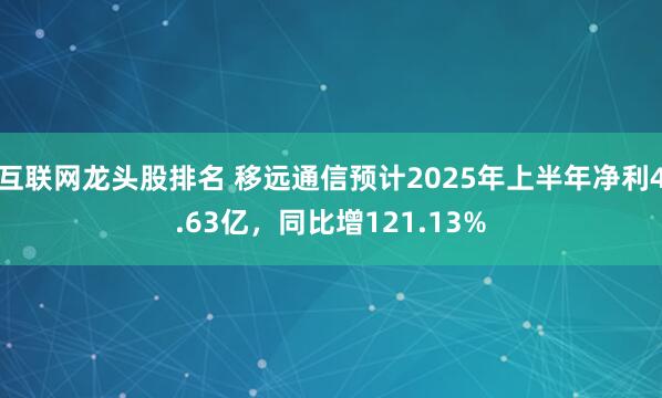 互联网龙头股排名 移远通信预计2025年上半年净利4.63亿，同比增121.13%