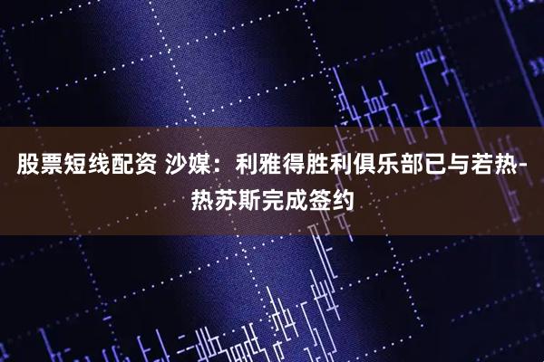 股票短线配资 沙媒：利雅得胜利俱乐部已与若热-热苏斯完成签约