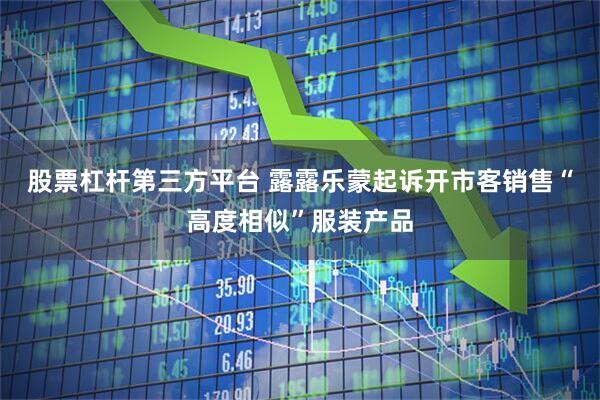 股票杠杆第三方平台 露露乐蒙起诉开市客销售“高度相似”服装产品