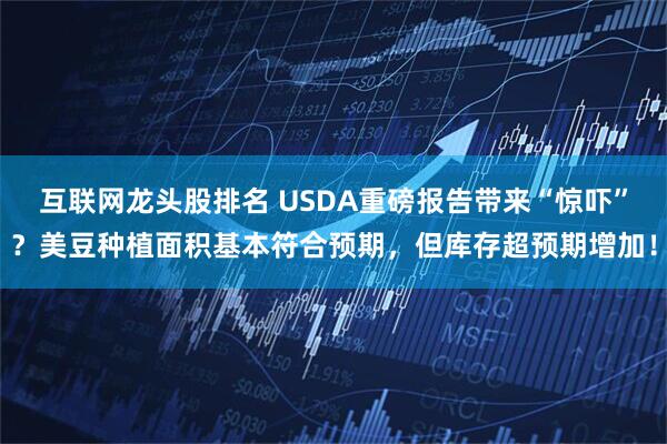 互联网龙头股排名 USDA重磅报告带来“惊吓”？美豆种植面积基本符合预期，但库存超预期增加！