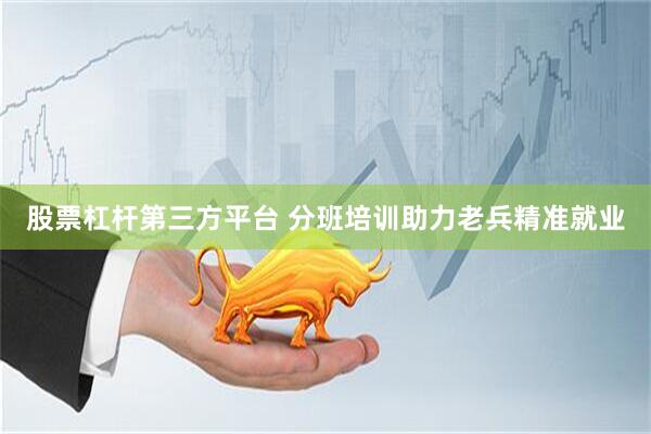 股票杠杆第三方平台 分班培训助力老兵精准就业