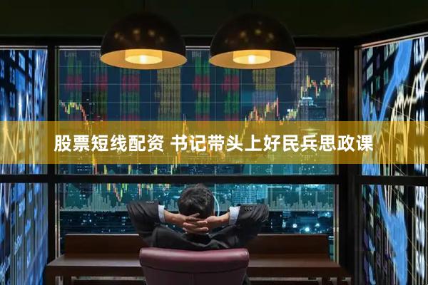 股票短线配资 书记带头上好民兵思政课