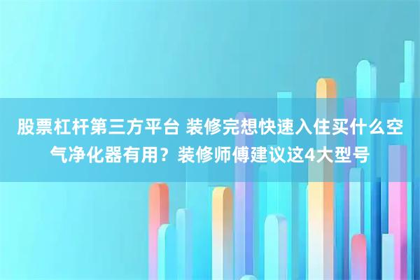 股票杠杆第三方平台 装修完想快速入住买什么空气净化器有用？装修师傅建议这4大型号