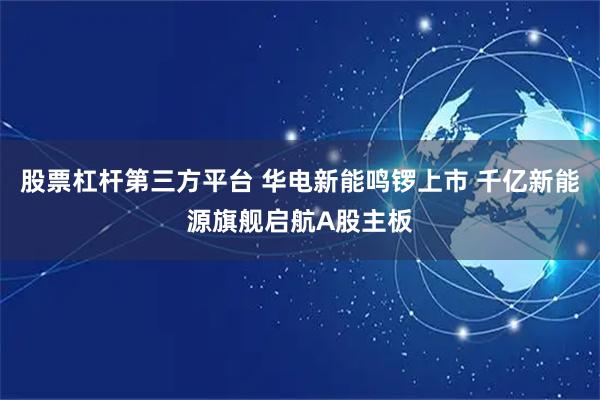 股票杠杆第三方平台 华电新能鸣锣上市 千亿新能源旗舰启航A股主板