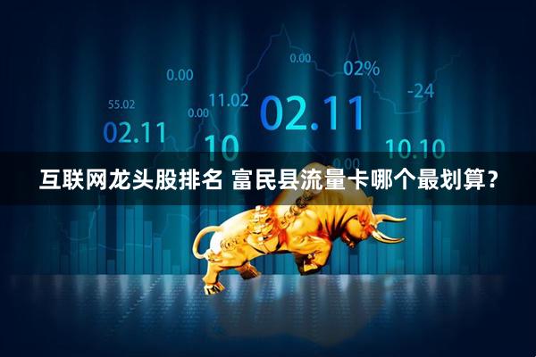 互联网龙头股排名 富民县流量卡哪个最划算？