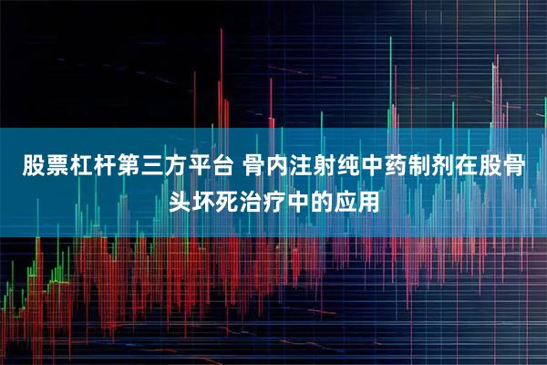 股票杠杆第三方平台 骨内注射纯中药制剂在股骨头坏死治疗中的应用