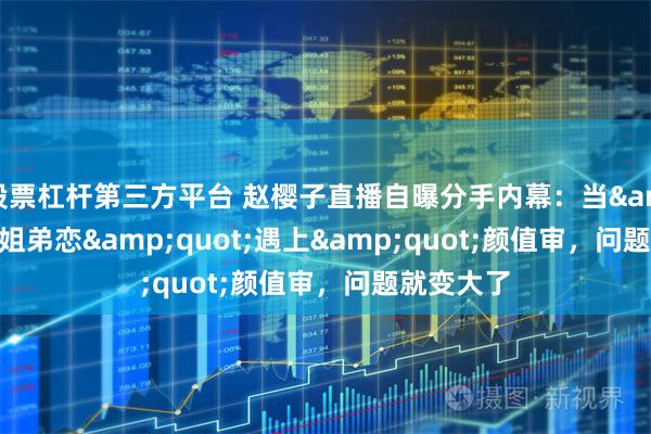 股票杠杆第三方平台 赵樱子直播自曝分手内幕:当"姐弟恋"遇上"颜值审,问题就变大了