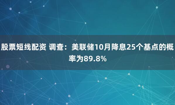 股票短线配资 调查:美联储10月降息25个基点的概率为89.8%