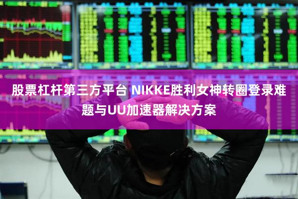 股票杠杆第三方平台 NIKKE胜利女神转圈登录难题与UU加速器解决方案