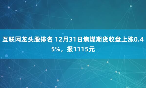 互联网龙头股排名 12月31日焦煤期货收盘上涨0.45%,报1115元