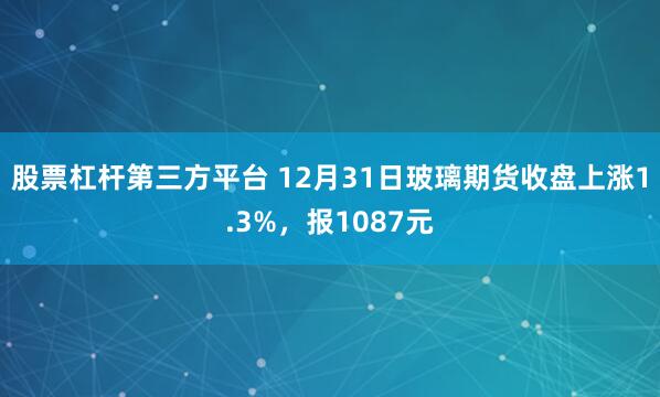股票杠杆第三方平台 12月31日玻璃期货收盘上涨1.3%，报1087元