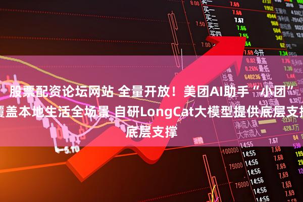 股票配资论坛网站 全量开放!美团AI助手“小团”覆盖本地生活全场景 自研LongCat大模型提供底层支撑