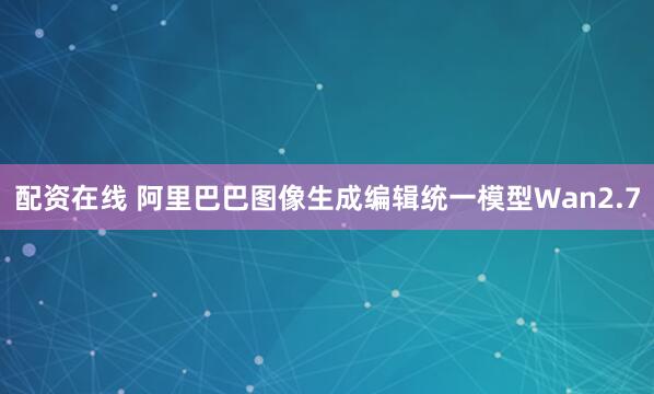 配资在线 阿里巴巴图像生成编辑统一模型Wan2.7
