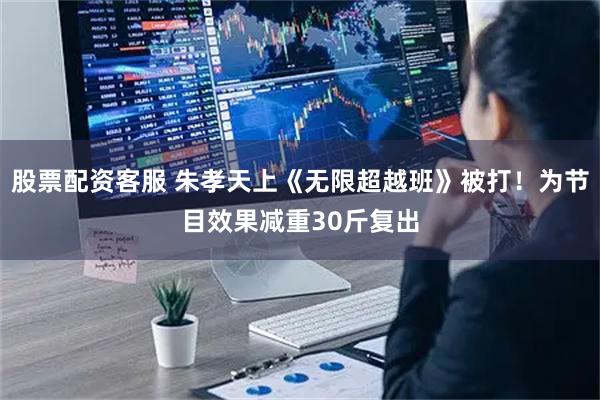 股票配资客服 朱孝天上《无限超越班》被打！为节目效果减重30斤复出