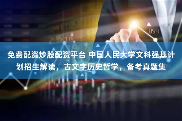 免费配资炒股配资平台 中国人民大学文科强基计划招生解读，古文字历史哲学，备考真题集