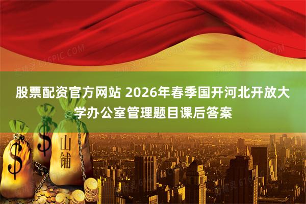股票配资官方网站 2026年春季国开河北开放大学办公室管理题目课后答案