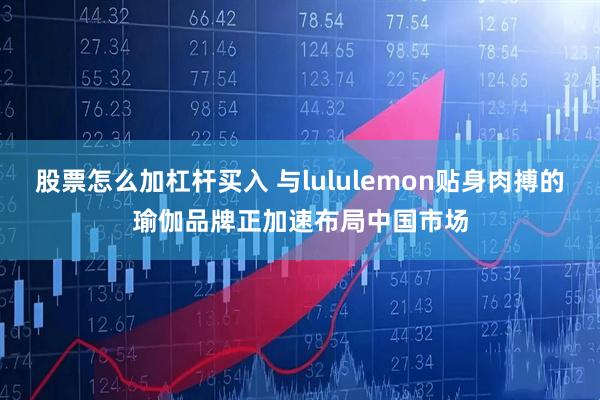股票怎么加杠杆买入 与lululemon贴身肉搏的瑜伽品牌正加速布局中国市场
