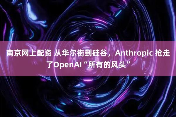 南京网上配资 从华尔街到硅谷，Anthropic 抢走了OpenAI“所有的风头”