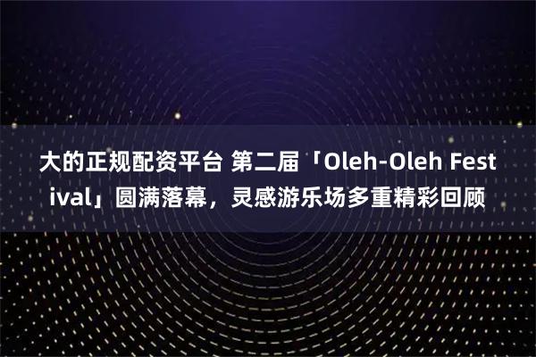大的正规配资平台 第二届「Oleh-Oleh Festival」圆满落幕，灵感游乐场多重精彩回顾