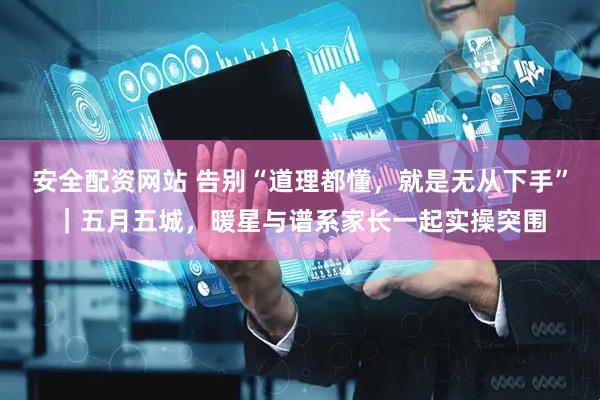 安全配资网站 告别“道理都懂，就是无从下手”｜五月五城，暖星与谱系家长一起实操突围