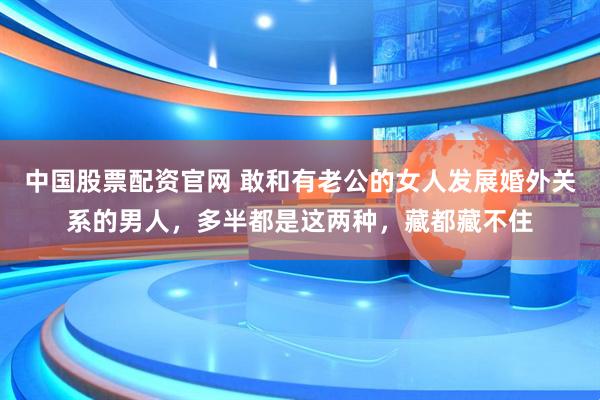 中国股票配资官网 敢和有老公的女人发展婚外关系的男人，多半都是这两种，藏都藏不住