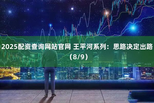 2025配资查询网站官网 王平河系列:思路决定出路(8/9)