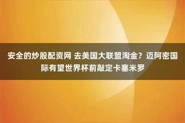 安全的炒股配资网 去美国大联盟淘金?迈阿密国际有望世界杯前敲定卡塞米罗